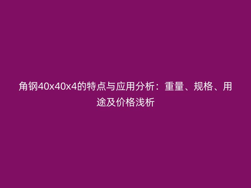 角鋼40x40x4的特點與應(yīng)用分析：重量、規(guī)格、用途及價格淺析