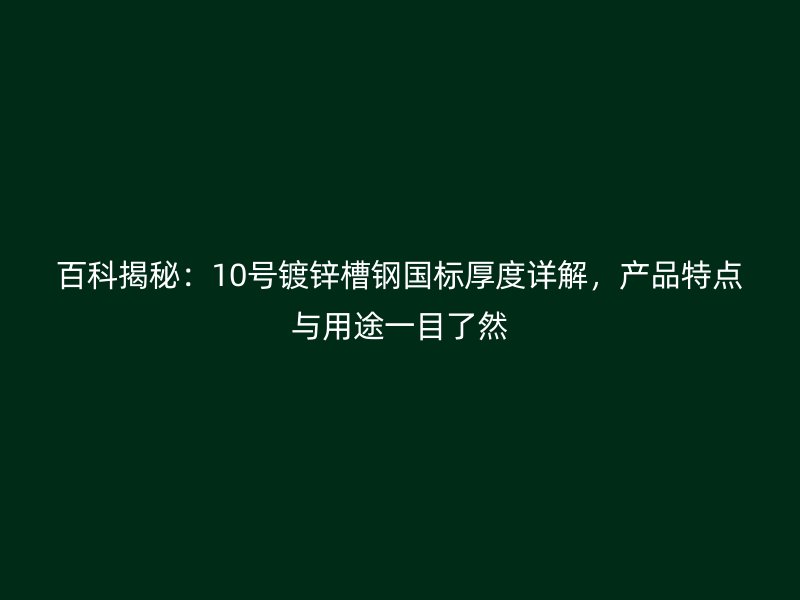 百科揭秘:10號鍍鋅槽鋼國標厚度詳解,產品特點與用途一目了然