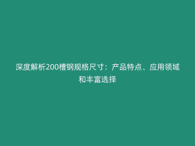 深度解析200槽鋼規(guī)格尺寸：產(chǎn)品特點(diǎn)、應(yīng)用領(lǐng)域和豐富選擇