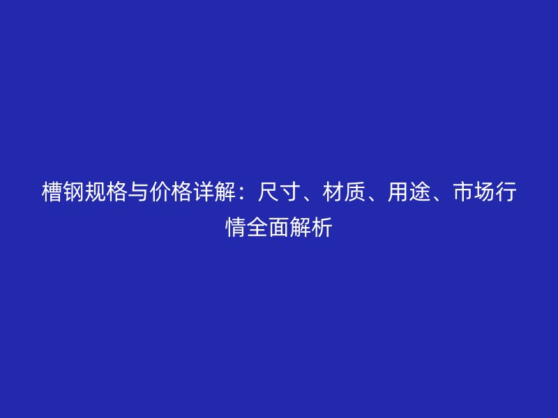 槽鋼規(guī)格與價格詳解：尺寸、材質(zhì)、用途、市場行情全面解析
