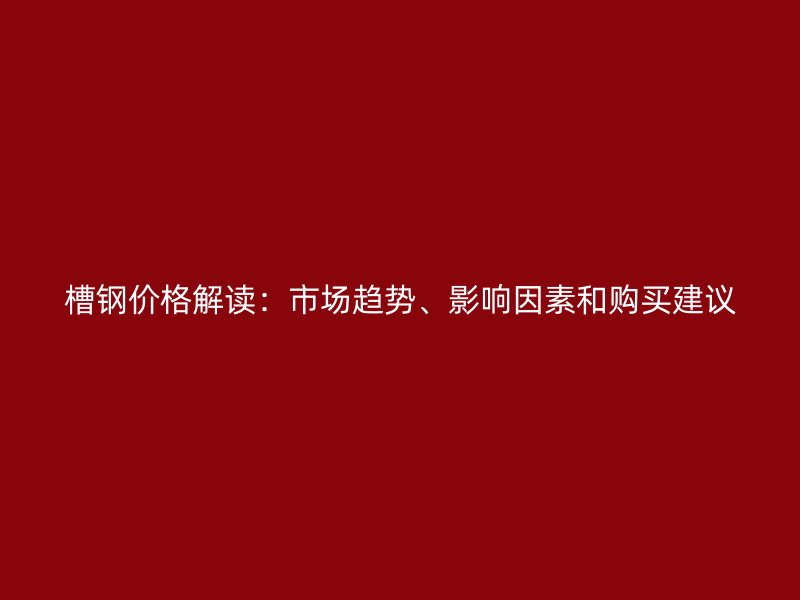 槽鋼價格解讀：市場趨勢、影響因素和購買建議