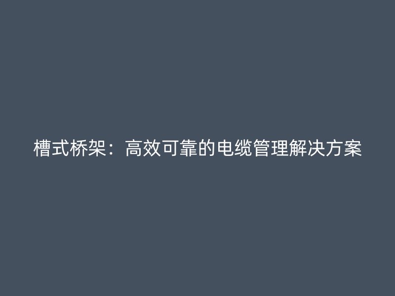 槽式橋架:高效可靠的電纜管理解決方案