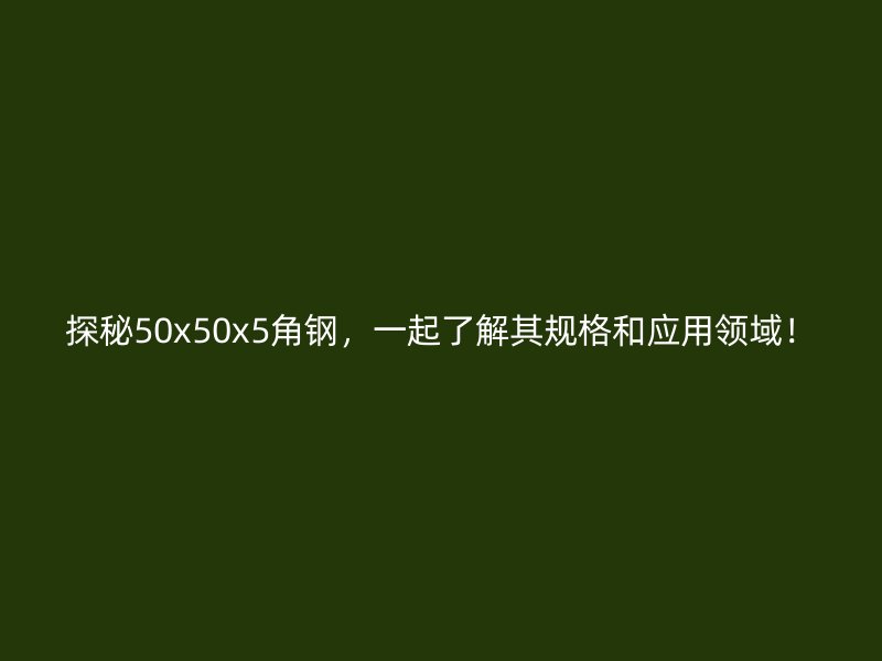 探秘50x50x5角鋼,一起了解其規格和應用領域!