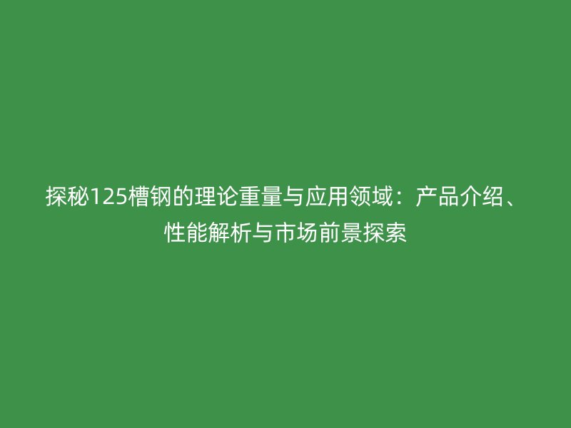 探秘125槽鋼的理論重量與應用領域:產品介紹、性能解析與市場前景探索