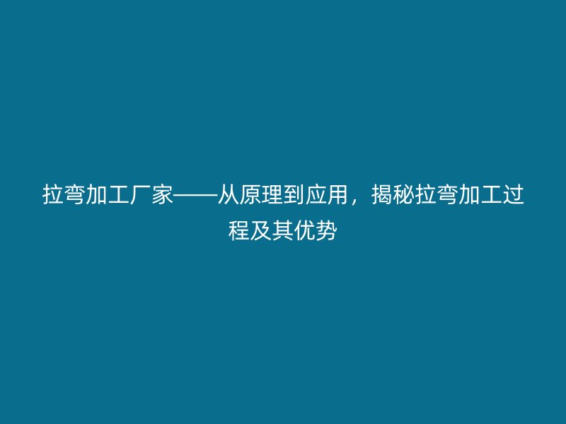 拉彎加工廠家——從原理到應用,揭秘拉彎加工過程及其優勢