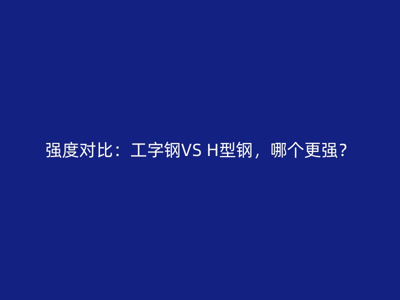 強度對比：工字鋼VS H型鋼，哪個更強？