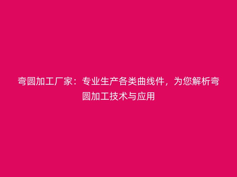 彎圓加工廠家：專業生產各類曲線件，為您解析彎圓加工技術與應用