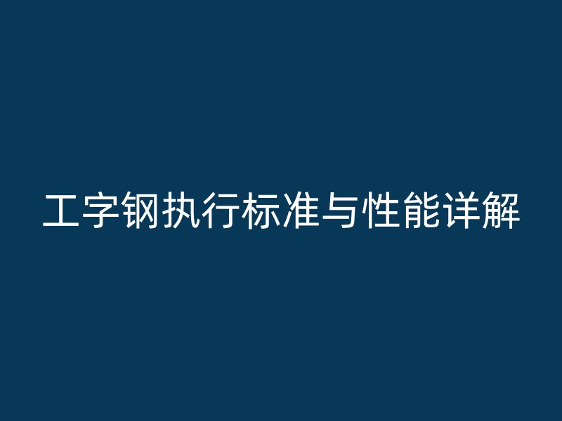 工字鋼執行標準與性能詳解