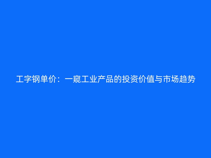 工字鋼單價:一窺工業產品的投資價值與市場趨勢