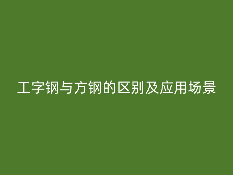 工字鋼與方鋼的區別及應用場景