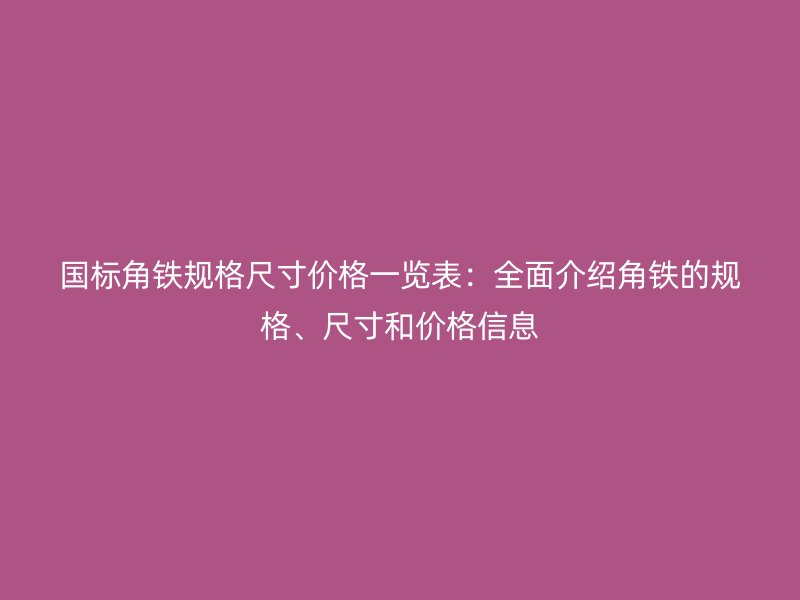 國標角鐵規格尺寸價格一覽表：全面介紹角鐵的規格、尺寸和價格信息
