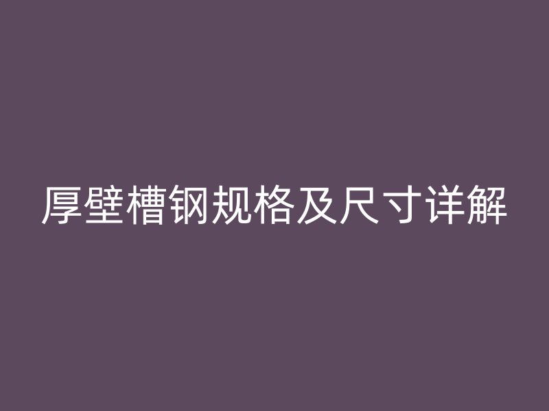 厚壁槽鋼規格及尺寸詳解