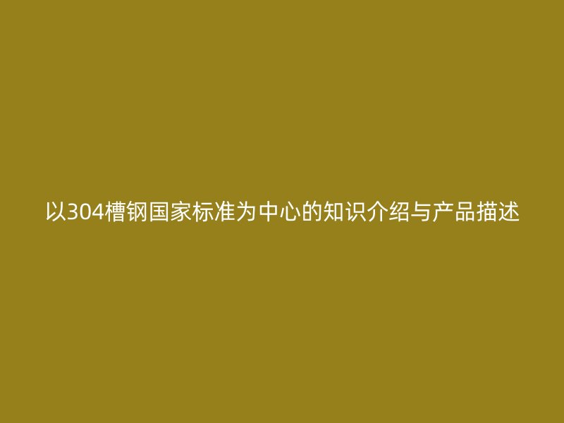 以304槽鋼國(guó)家標(biāo)準(zhǔn)為中心的知識(shí)介紹與產(chǎn)品描述