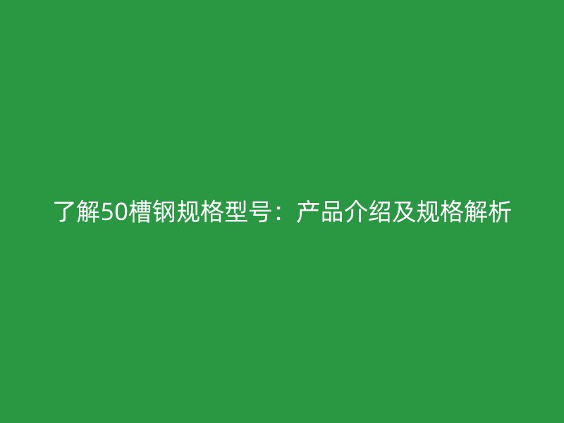 了解50槽鋼規格型號:產品介紹及規格解析