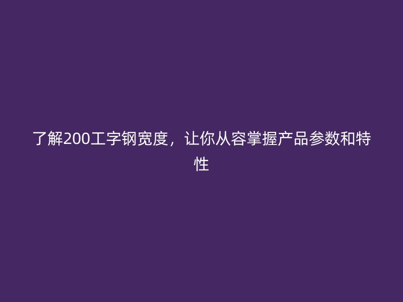 了解200工字鋼寬度，讓你從容掌握產品參數和特性