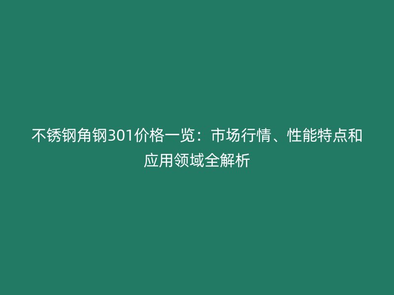 不銹鋼角鋼301價格一覽：市場行情、性能特點和應(yīng)用領(lǐng)域全解析