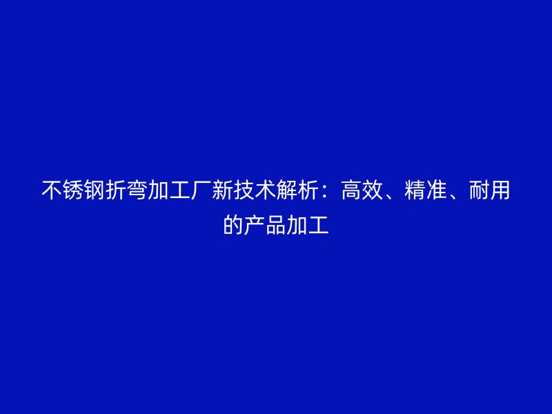 不銹鋼折彎加工廠新技術解析:高效、精準、耐用的產品加工
