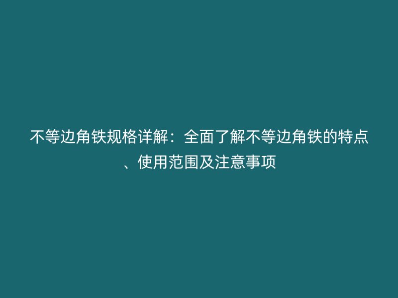 不等邊角鐵規(guī)格詳解:全面了解不等邊角鐵的特點(diǎn)、使用范圍及注意事項(xiàng)