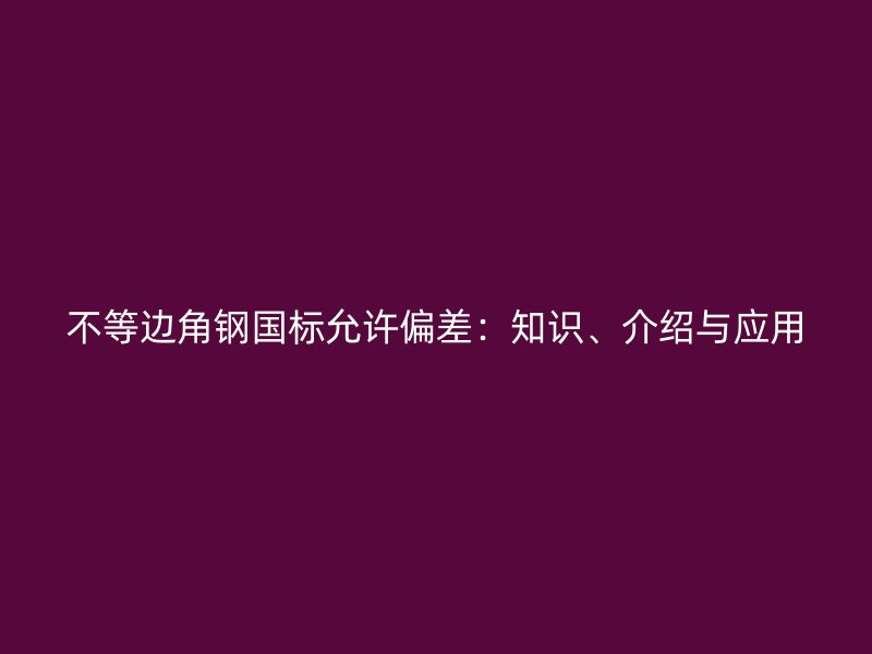 不等邊角鋼國標允許偏差:知識、介紹與應用