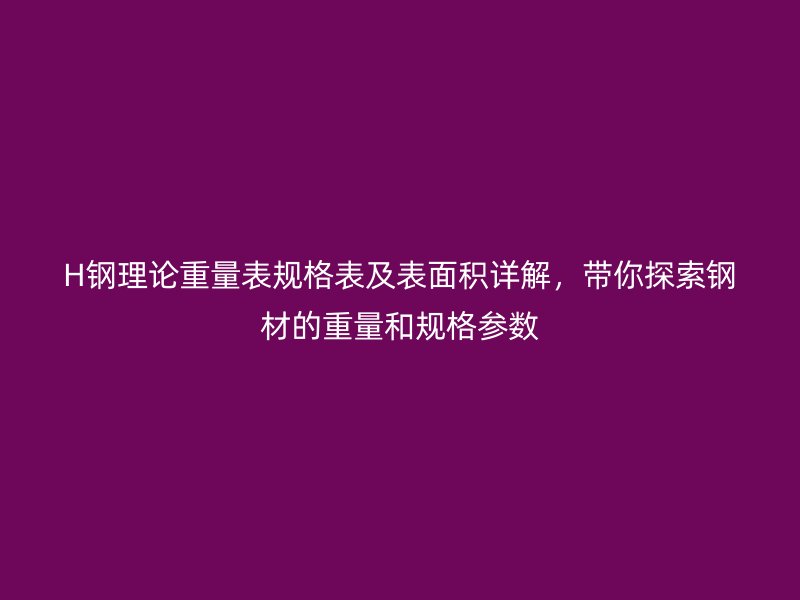 H鋼理論重量表規(guī)格表及表面積詳解，帶你探索鋼材的重量和規(guī)格參數(shù)