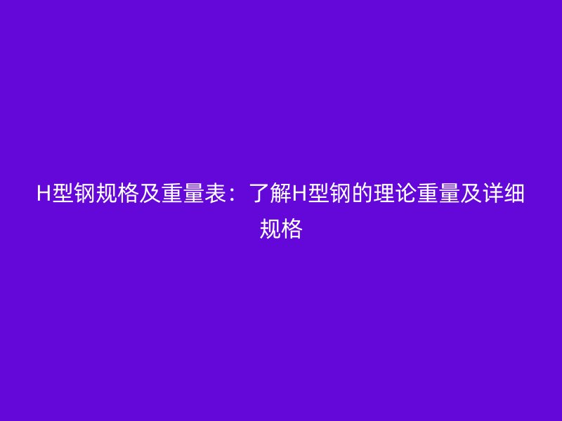 H型鋼規格及重量表：了解H型鋼的理論重量及詳細規格