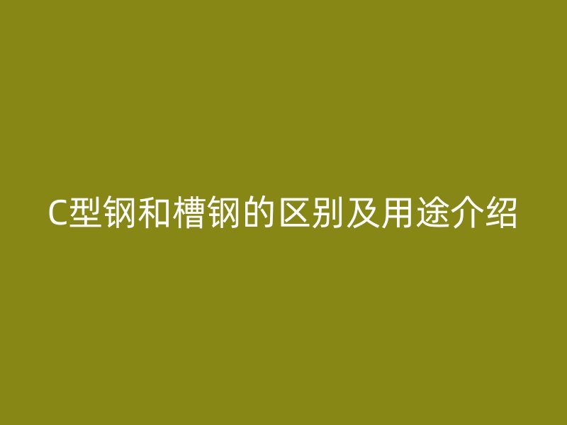 C型鋼和槽鋼的區別及用途介紹