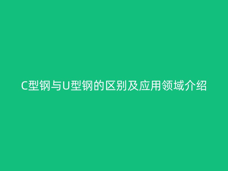 C型鋼與U型鋼的區別及應用領域介紹