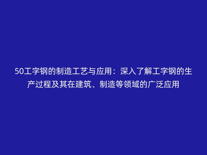 50工字鋼的制造工藝與應用：深入了解工字鋼的生產過程及其在建筑、制造等領域的廣泛應用