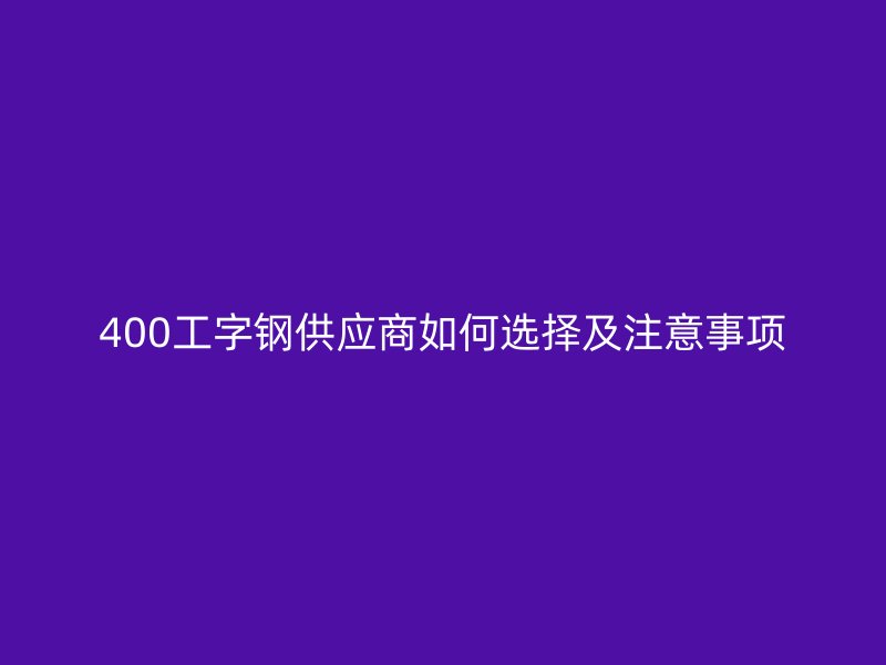 400工字鋼供應商如何選擇及注意事項