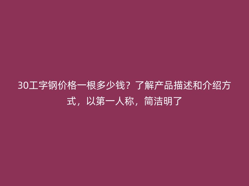 30工字鋼價格一根多少錢？了解產品描述和介紹方式，以第一人稱，簡潔明了
