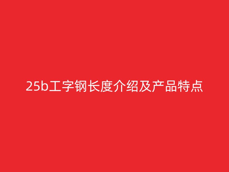 25b工字鋼長度介紹及產品特點
