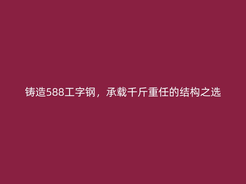 鑄造588工字鋼,承載千斤重任的結構之選