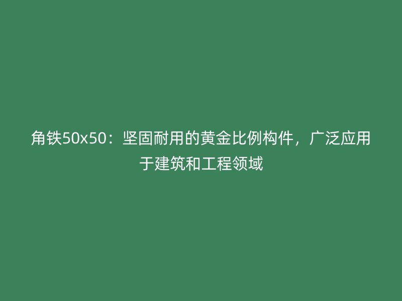 角鐵50x50：堅固耐用的黃金比例構件，廣泛應用于建筑和工程領域