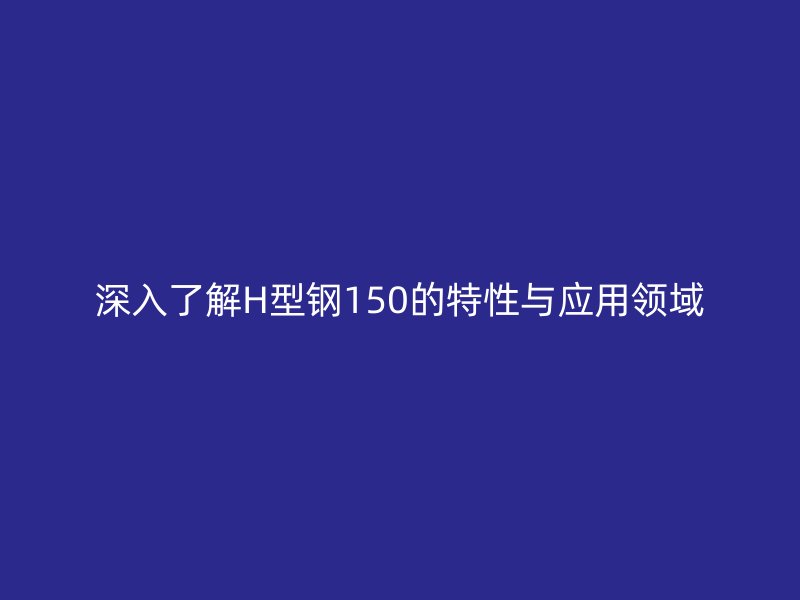 深入了解H型鋼150的特性與應用領域