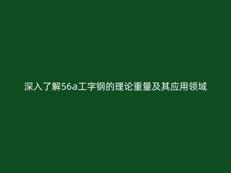深入了解56a工字鋼的理論重量及其應用領域