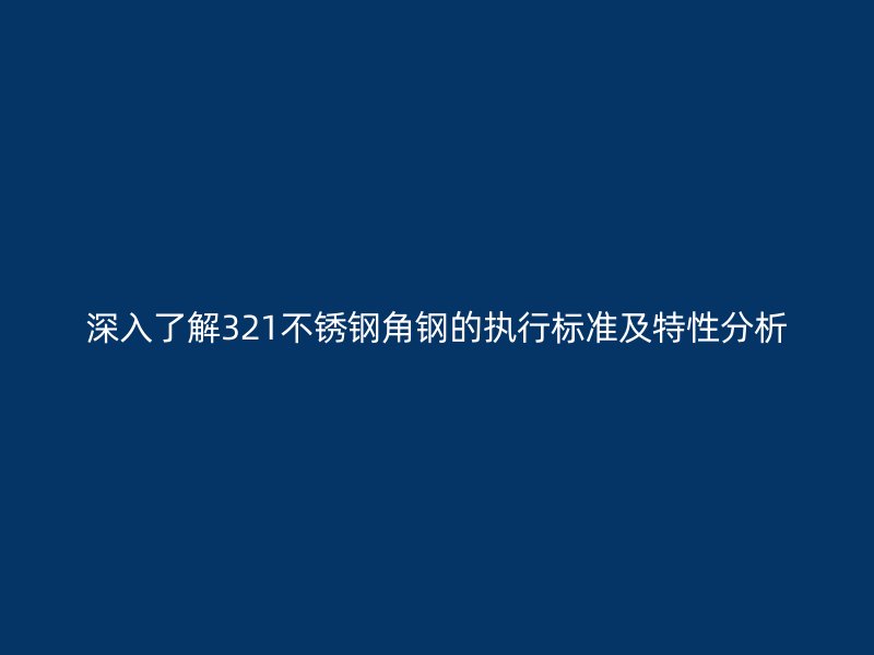 深入了解321不銹鋼角鋼的執行標準及特性分析