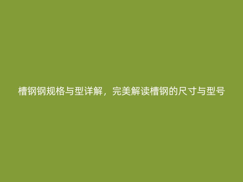 槽鋼鋼規格與型詳解，完美解讀槽鋼的尺寸與型號
