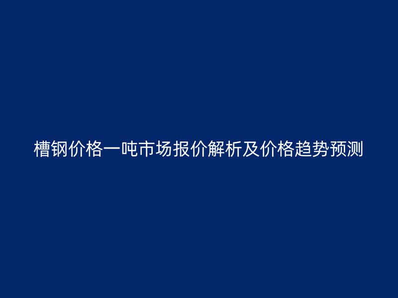 槽鋼價格一噸市場報價解析及價格趨勢預測