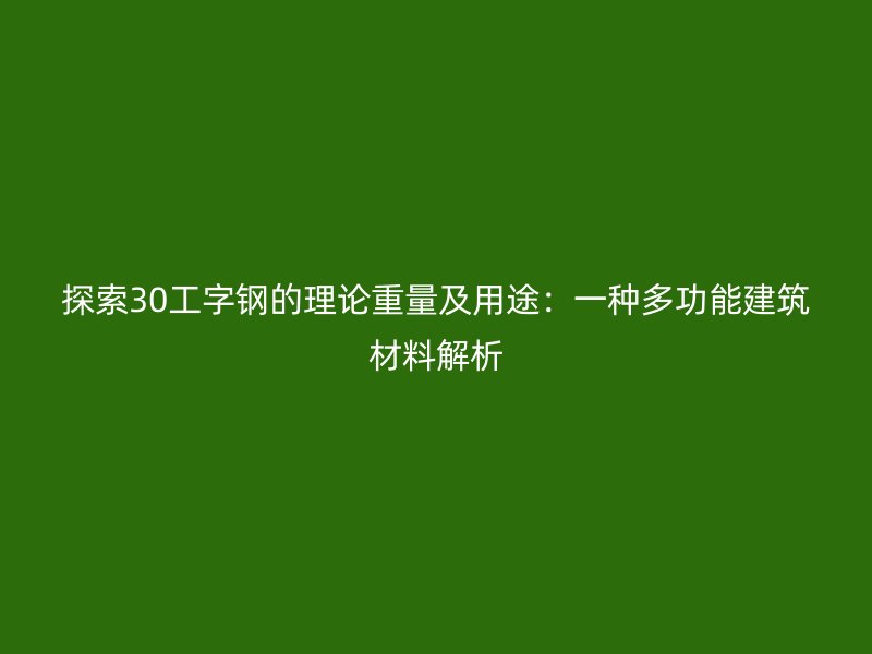 探索30工字鋼的理論重量及用途:一種多功能建筑材料解析