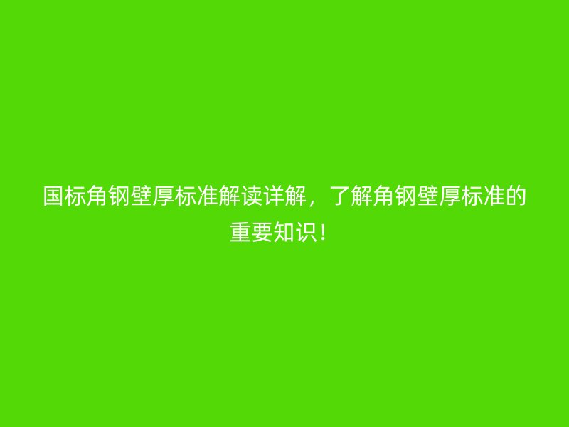 國標角鋼壁厚標準解讀詳解,了解角鋼壁厚標準的重要知識!