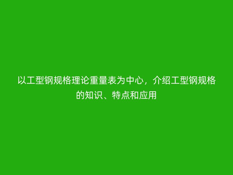 以工型鋼規格理論重量表為中心，介紹工型鋼規格的知識、特點和應用