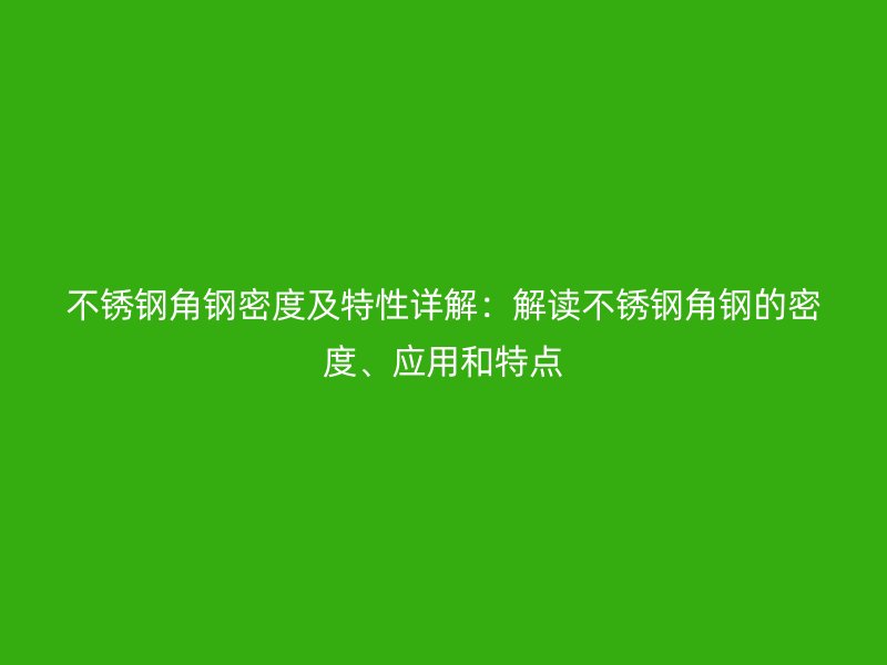不銹鋼角鋼密度及特性詳解：解讀不銹鋼角鋼的密度、應用和特點