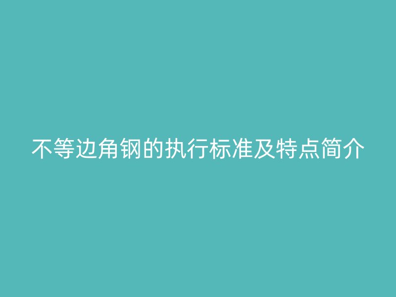 不等邊角鋼的執行標準及特點簡介