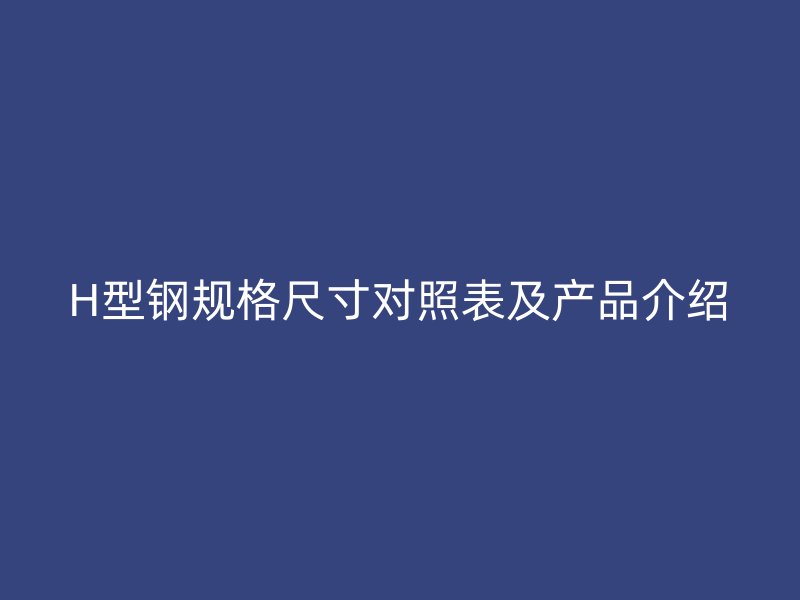H型鋼規格尺寸對照表及產品介紹