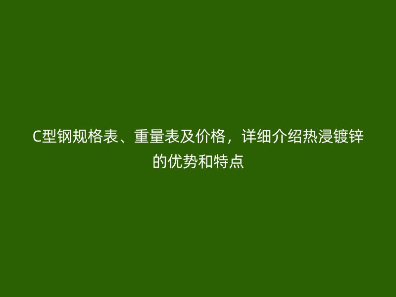 C型鋼規格表、重量表及價格,詳細介紹熱浸鍍鋅的優勢和特點