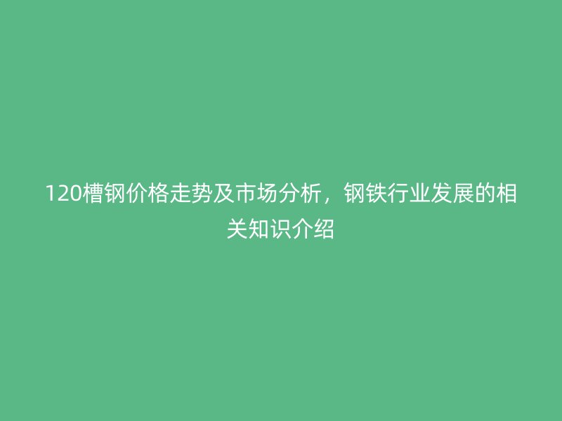 120槽鋼價格走勢及市場分析,鋼鐵行業(yè)發(fā)展的相關知識介紹