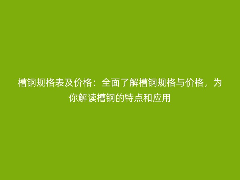 槽鋼規格表及價格：全面了解槽鋼規格與價格，為你解讀槽鋼的特點和應用