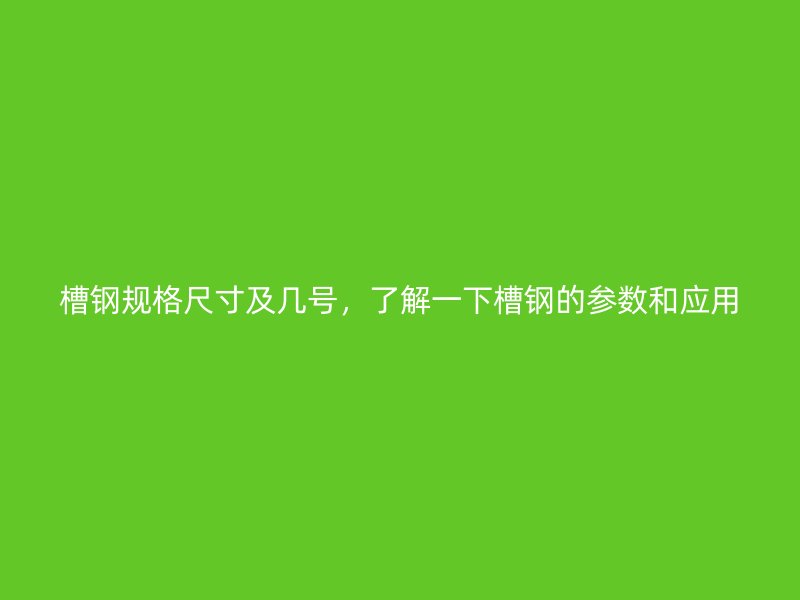槽鋼規格尺寸及幾號,了解一下槽鋼的參數和應用