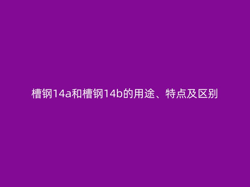 槽鋼14a和槽鋼14b的用途、特點及區別
