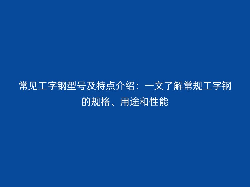 常見工字鋼型號及特點介紹：一文了解常規工字鋼的規格、用途和性能